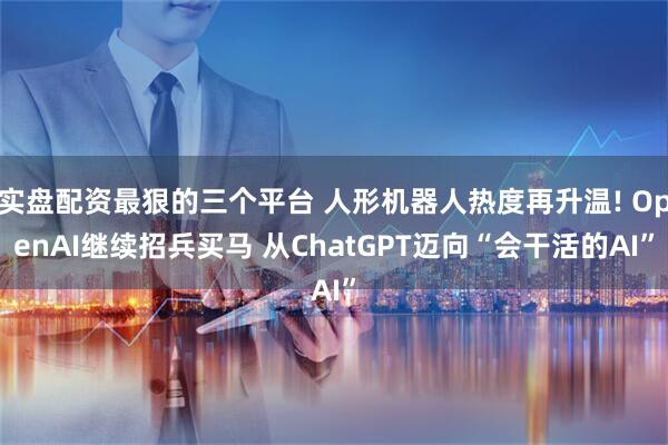 实盘配资最狠的三个平台 人形机器人热度再升温! OpenAI继续招兵买马 从ChatGPT迈向“会干活的AI”