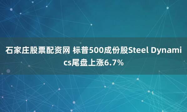 石家庄股票配资网 标普500成份股Steel Dynamics尾盘上涨6.7%