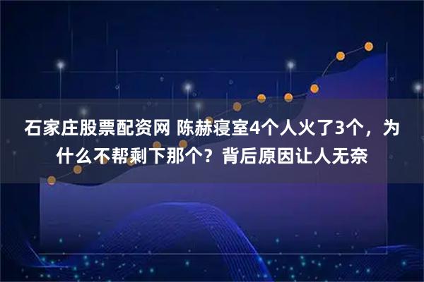 石家庄股票配资网 陈赫寝室4个人火了3个，为什么不帮剩下那个？背后原因让人无奈