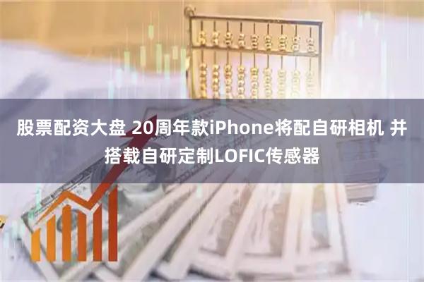 股票配资大盘 20周年款iPhone将配自研相机 并搭载自研定制LOFIC传感器