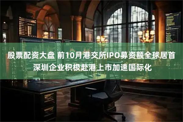 股票配资大盘 前10月港交所IPO募资额全球居首 深圳企业积极赴港上市加速国际化