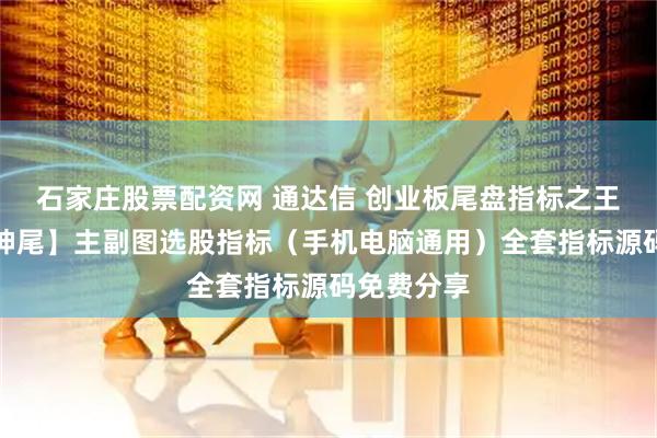 石家庄股票配资网 通达信 创业板尾盘指标之王【道法创神尾】主副图选股指标（手机电脑通用）全套指标源码免费分享
