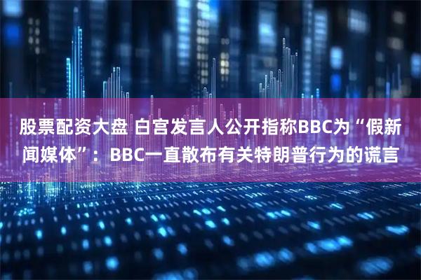 股票配资大盘 白宫发言人公开指称BBC为“假新闻媒体”：BBC一直散布有关特朗普行为的谎言