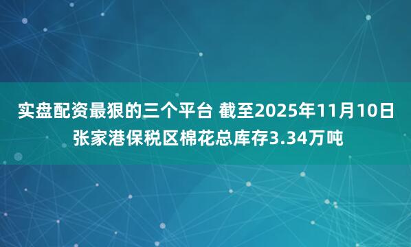 实盘配资最狠的三个平台 截至2025年11月10日 张家港保税区棉花总库存3.34万吨