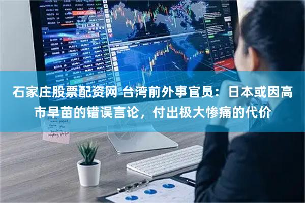 石家庄股票配资网 台湾前外事官员：日本或因高市早苗的错误言论，付出极大惨痛的代价