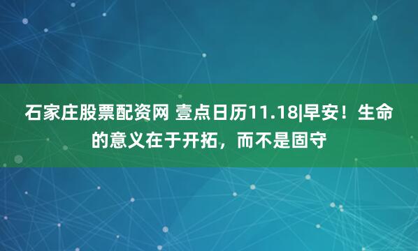 石家庄股票配资网 壹点日历11.18|早安！生命的意义在于开拓，而不是固守