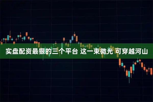 实盘配资最狠的三个平台 这一束微光 可穿越河山