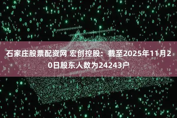 石家庄股票配资网 宏创控股：截至2025年11月20日股东人数为24243户