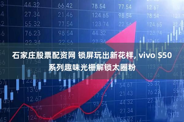 石家庄股票配资网 锁屏玩出新花样, vivo S50系列趣味光栅解锁太圈粉
