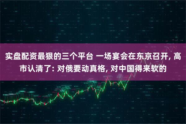 实盘配资最狠的三个平台 一场宴会在东京召开, 高市认清了: 对俄要动真格, 对中国得来软的