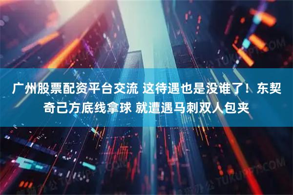 广州股票配资平台交流 这待遇也是没谁了！东契奇己方底线拿球 就遭遇马刺双人包夹