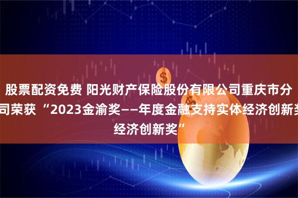 股票配资免费 阳光财产保险股份有限公司重庆市分公司荣获 “2023金渝奖——年度金融支持实体经济创新奖”