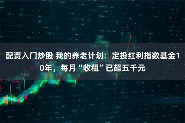 配资入门炒股 我的养老计划：定投红利指数基金10年，每月“收租”已超五千元