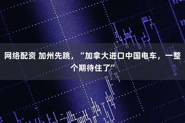 网络配资 加州先跳，“加拿大进口中国电车，一整个期待住了”