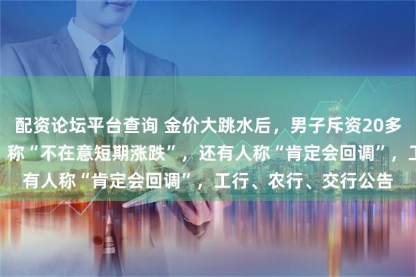 配资论坛平台查询 金价大跳水后，男子斥资20多万元抄底买入200克，称“不在意短期涨跌”，还有人称“肯定会回调”，工行、农行、交行公告