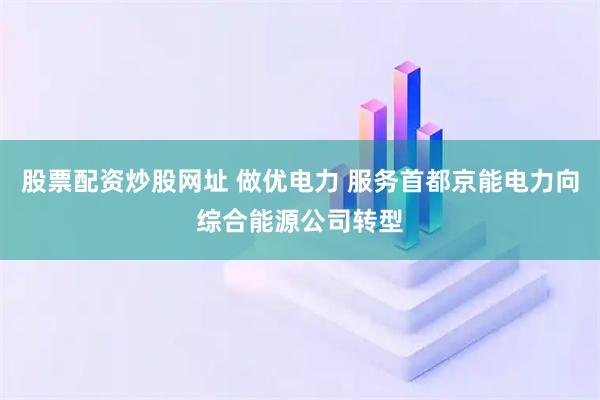 股票配资炒股网址 做优电力 服务首都京能电力向综合能源公司转型