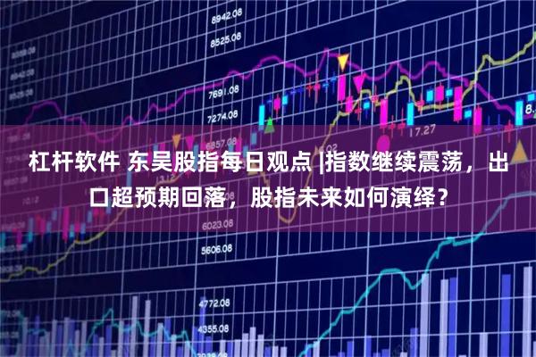 杠杆软件 东吴股指每日观点 |指数继续震荡，出口超预期回落，股指未来如何演绎？