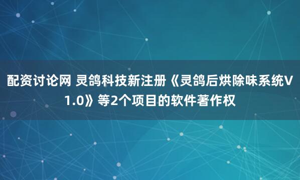 配资讨论网 灵鸽科技新注册《灵鸽后烘除味系统V1.0》等2个项目的软件著作权