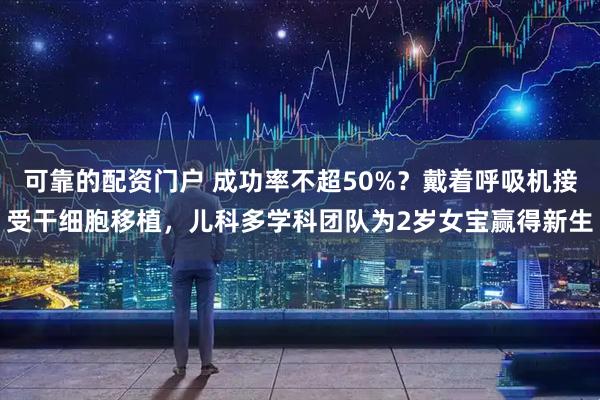 可靠的配资门户 成功率不超50%？戴着呼吸机接受干细胞移植，儿科多学科团队为2岁女宝赢得新生