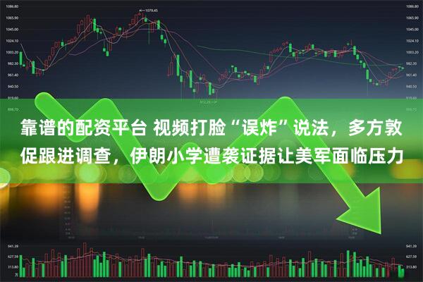 靠谱的配资平台 视频打脸“误炸”说法，多方敦促跟进调查，伊朗小学遭袭证据让美军面临压力