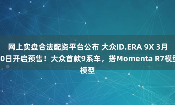 网上实盘合法配资平台公布 大众ID.ERA 9X 3月30日开启预售！大众首款9系车，搭Momenta R7模型