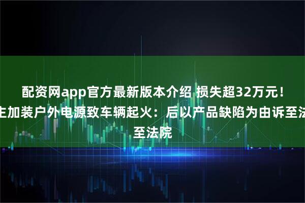 配资网app官方最新版本介绍 损失超32万元！车主加装户外电源致车辆起火：后以产品缺陷为由诉至法院