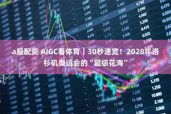 a股配资 AIGC看体育｜30秒速览！2028年洛杉矶奥运会的“超级花海”