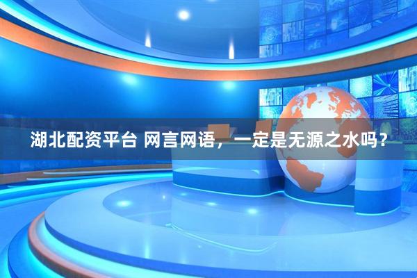 湖北配资平台 网言网语，一定是无源之水吗？