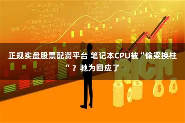 正规实盘股票配资平台 笔记本CPU被“偷梁换柱”?驰为回应了