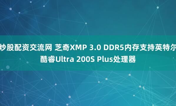 炒股配资交流网 芝奇XMP 3.0 DDR5内存支持英特尔酷睿Ultra 200S Plus处理器
