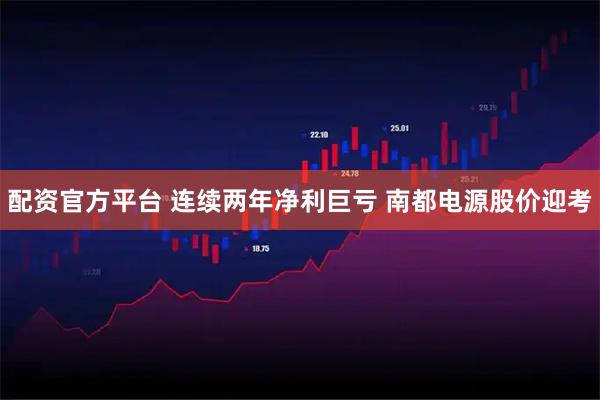 配资官方平台 连续两年净利巨亏 南都电源股价迎考