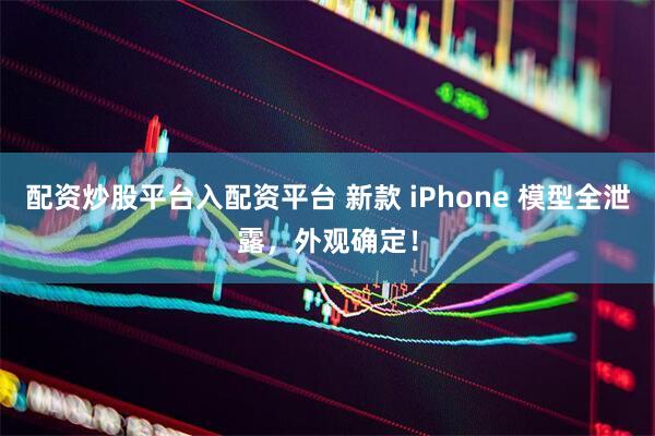 配资炒股平台入配资平台 新款 iPhone 模型全泄露，外观确定！