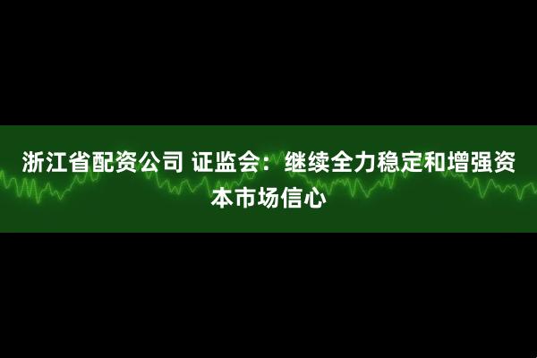 浙江省配资公司 证监会：继续全力稳定和增强资本市场信心
