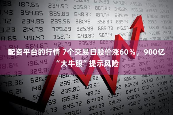 配资平台的行情 7个交易日股价涨60％，900亿“大牛股”提示风险