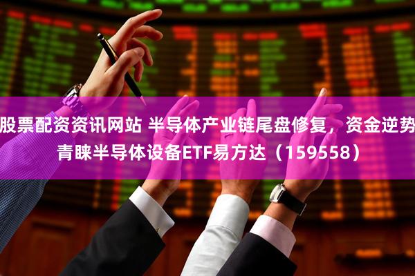 股票配资资讯网站 半导体产业链尾盘修复，资金逆势青睐半导体设备ETF易方达（159558）