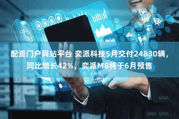 配资门户网站平台 奕派科技5月交付24830辆，同比增长42%，奕派M8将于6月预售