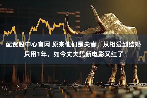 配资股中心官网 原来他们是夫妻，从相爱到结婚只用1年，如今丈夫凭新电影又红了