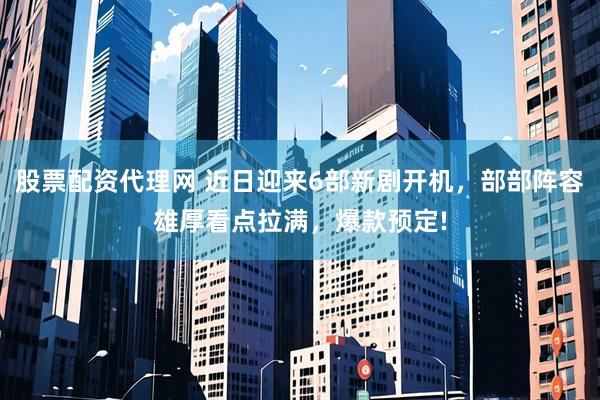 股票配资代理网 近日迎来6部新剧开机，部部阵容雄厚看点拉满，爆款预定!