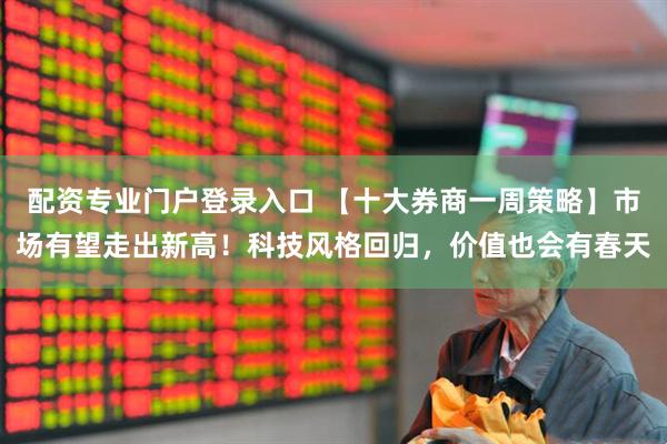 配资专业门户登录入口 【十大券商一周策略】市场有望走出新高！科技风格回归，价值也会有春天