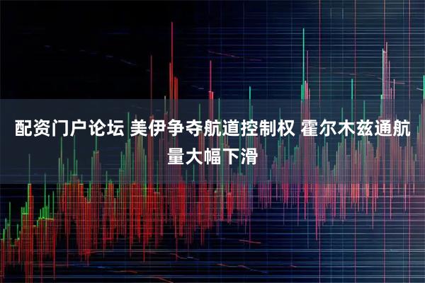 配资门户论坛 美伊争夺航道控制权 霍尔木兹通航量大幅下滑