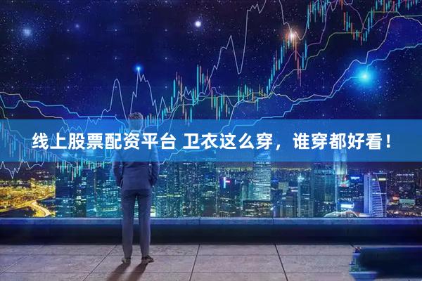线上股票配资平台 卫衣这么穿，谁穿都好看！