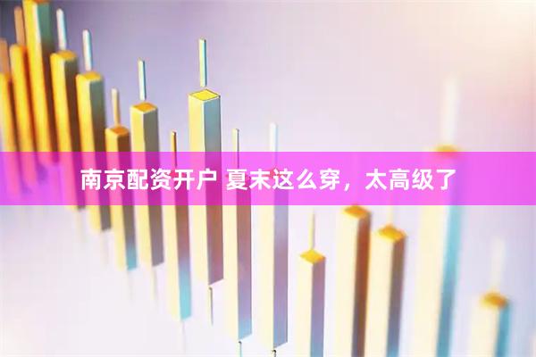 南京配资开户 夏末这么穿，太高级了